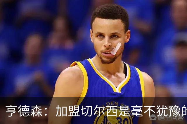 亨德森：加盟切尔西是毫不犹豫的决定 我做的一切都是为了团队
