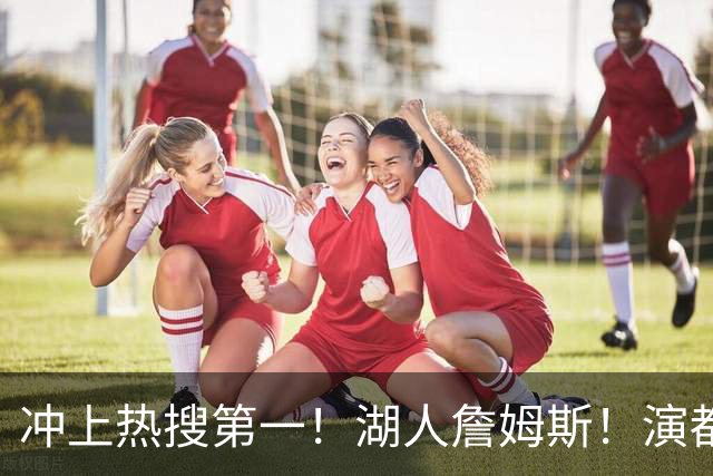 冲上热搜第一！湖人詹姆斯！演都不演了…