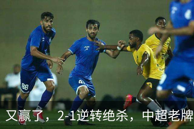 又赢了，2-1逆转绝杀，中超老牌球队两连胜，保级队终结四连胜，危险