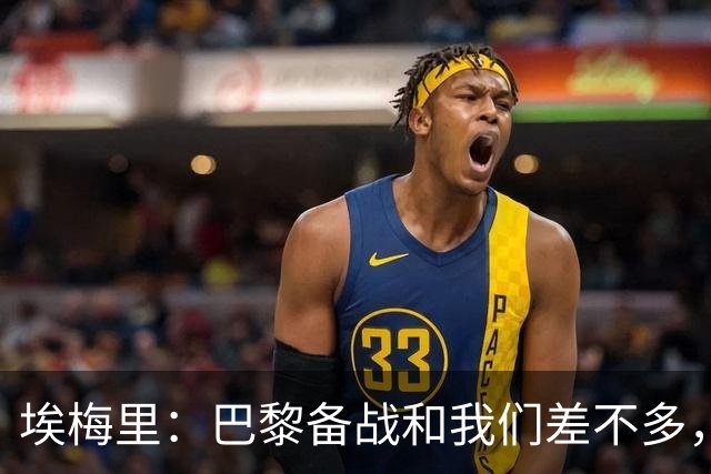 埃梅里：巴黎备战和我们差不多，但他们上了能立即起作用的人
