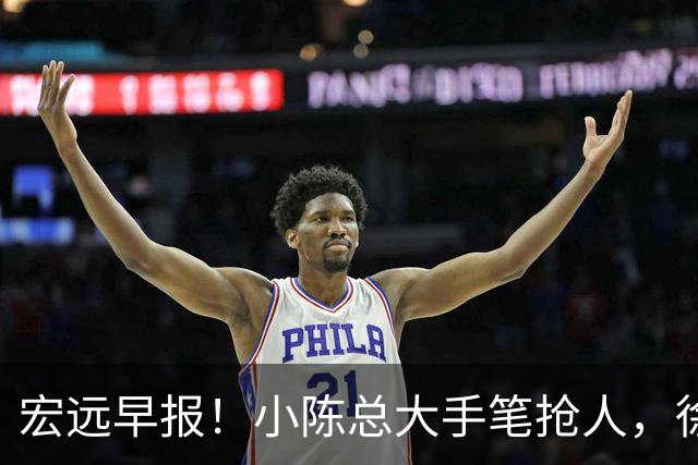 宏远早报！小陈总大手笔抢人，徐杰将拿顶薪，周鹏归队职务曝光！