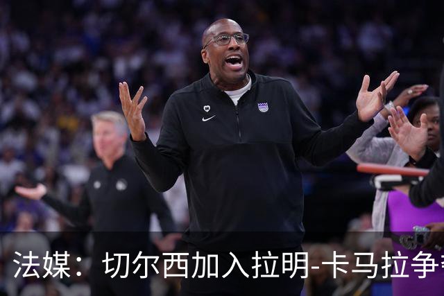 法媒：切尔西加入拉明-卡马拉争夺战，摩纳哥要价5000万欧