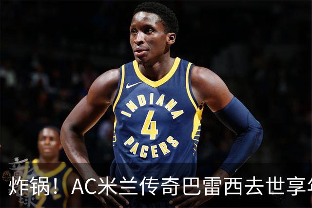 炸锅！AC米兰传奇巴雷西去世享年66岁，整个红黑军团在哭泣！