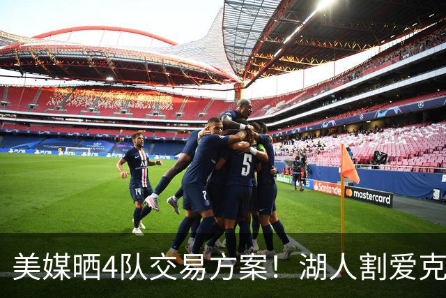 美媒晒4队交易方案！湖人割爱克内克特+哈迪，库明加如愿赴洛杉矶
