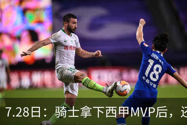 7.28日：骑士拿下西甲MVP后，还瞄准顶级3D，哈登喜迎强力帮手抗衡76人
